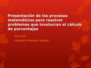Presentación de los procesos
matemáticos para resolver
problemas que involucran el cálculo
de porcentajes
Alumnos:
Alejandro Mendoza Salazar
 