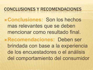 CONCLUSIONES Y RECOMENDACIONES
Conclusiones: Son los hechos
mas relevantes que se deben
mencionar como resultado final.
Recomendaciones: Deben ser
brindada con base a la experiencia
de los encuestadores o el análisis
del comportamiento del consumidor
 