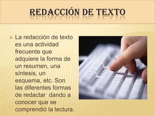 REDACCIÓN DE TEXTO
 La redacción de texto
es una actividad
frecuente que
adquiere la forma de
un resumen, una
síntesis, un
esquema, etc. Son
las diferentes formas
de redactar dando a
conocer que se
comprendió la lectura.
 