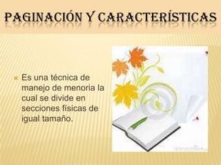 PAGINACIÓN Y CARACTERÍSTICAS
 Es una técnica de
manejo de menoria la
cual se divide en
secciones físicas de
igual tamaño.
 