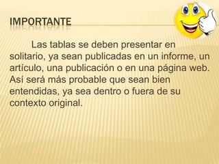 IMPORTANTE
Las tablas se deben presentar en
solitario, ya sean publicadas en un informe, un
artículo, una publicación o en una página web.
Así será más probable que sean bien
entendidas, ya sea dentro o fuera de su
contexto original.
 