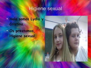 Higiene sexual
●
    Hola somos Lydia y
    Cristina.
●
    Os prestamos,
    Higiene sexual.
 