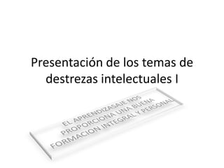 Presentación de los temas de destrezas intelectuales I EL APRENDIZASAJE NOS PROPORCIONA UNA BUENA FORMACION INTEGRAL Y PERSONAL 