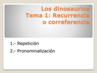 Los dinosaurios
Tema 1: Recurrencia
o correferencia
1.- Repetición
2.- Pronominalización
 