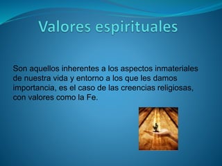 Son aquellos inherentes a los aspectos inmateriales
de nuestra vida y entorno a los que les damos
importancia, es el caso de las creencias religiosas,
con valores como la Fe.
 