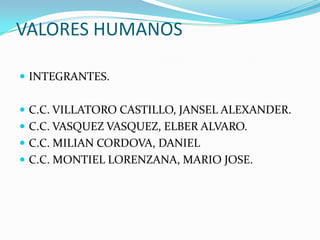 VALORES HUMANOS
 INTEGRANTES.
 C.C. VILLATORO CASTILLO, JANSEL ALEXANDER.
 C.C. VASQUEZ VASQUEZ, ELBER ALVARO.
 C.C. MILIAN CORDOVA, DANIEL
 C.C. MONTIEL LORENZANA, MARIO JOSE.
 