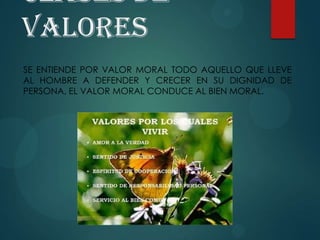 Clases de
Valores
SE ENTIENDE POR VALOR MORAL TODO AQUELLO QUE LLEVE
AL HOMBRE A DEFENDER Y CRECER EN SU DIGNIDAD DE
PERSONA, EL VALOR MORAL CONDUCE AL BIEN MORAL.
 