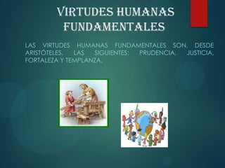 Virtudes humanas
fundamentales
LAS VIRTUDES HUMANAS FUNDAMENTALES SON, DESDE
ARISTÓTELES, LAS SIGUIENTES: PRUDENCIA, JUSTICIA,
FORTALEZA Y TEMPLANZA.
 