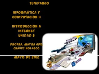 Zumpango

 Informática y
 Computación II

 Introducción a
    Internet
    Unidad 2

Profra. Mayra Gpe.
  Chávez Nolasco

  Mayo de 2012
 