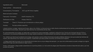 Ingrediente activo: Mancozeb
Grupo químico : Ditiocarbamato
Concentración y Formulación : 80 % p/p WP (Polvo mojable)
Modo de Acción:Contacto
Fabricante / Formulador: Indofil Undustries LTD.
Distribuidor en Chile: Anasac Chile S.A..
Toxicidad: Clase IV, Productos que normalmente no ofrecen peligro
Antídoto: No tiene antídoto específico
Lobesia botrana: La plaga, originaria de Europa, ataca a los viñedos, su larva provoca un daño directo al alimentarse de los racimos, produciéndose una pudrición y
deshidratación de las bayas, situación que hace disminuir los rendimientos de las viñas.
El control fitosanitario de la plaga, se realiza bajo un enfoque de control sustentable, mediante la utilización de la Técnica de Confusión Sexual (TCS) en
combinación con productos fitosanitarios de muy bajo impacto ambiental y la implementación de prácticas culturales como la cosecha completa y la poda.
Tcs: método que disminuye la población de la plaga, esto gracias a qué se utilizan feromonas sexuales sintéticas idénticas a las que exudan las hembras del
insecto, esto desorienta a los machos de la especie, incapacitado que estos puedan encontrar una hembra de la especie.
La plaga puede dejar las pupas con su descendencia al interior de la uva por debajo del epicarpio y en caso de la enfermedad se puede contagiar por algúna
espora del hongo que este presente en algun racimo.:
Ambas, enfermedad y plaga pueden presentarse en el parcking debido a un mal control de plagas (plan fitosanitario) durante el desarrollo del cultivo y por mal
proseso de packing
 