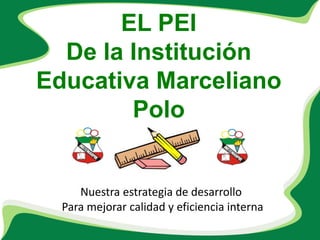 EL PEI De la Institución Educativa Marceliano Polo Nuestra estrategia de desarrollo  Para mejorar calidad y eficiencia interna 