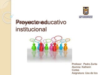 Proyecto educativo
institucional
Formando el futuro
Profesor: Pedro Zurita
Alumna: Katherin
Cortes
Asignatura: Uso de tics
 