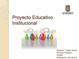 Proyecto Educativo
Institucional
Profesor: Pedro Zurita
Alumna: Katherin
Cortes
Asignatura: Uso de tics
 