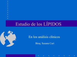 Estudio de los LÍPIDOS
En los análisis clínicos
Bioq. Susana Curi

 