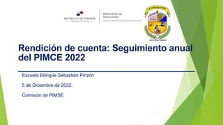 Rendición de cuenta: Seguimiento anual
del PIMCE 2022
___________________________________
Escuela Bilingüe Sebastián Pinzón
5 de Diciembre de 2022.
Comisión de PIMSE
 