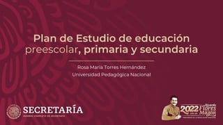 Plan de Estudio de educación
preescolar, primaria y secundaria
Rosa María Torres Hernández
Universidad Pedagógica Nacional
 
