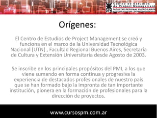 Orígenes:<br />El Centro de Estudios de Project Management se creó y funciona en el marco de la Universidad Tecnológica Na...