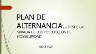 PLAN DE
ALTERNANCIA…DESDE LA
MIRADA DE LOS PROTOCOLOS DE
BIOSEGURIDAD
AÑO 2021
 