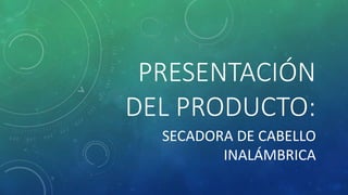 PRESENTACIÓN
DEL PRODUCTO:
SECADORA DE CABELLO
INALÁMBRICA
 