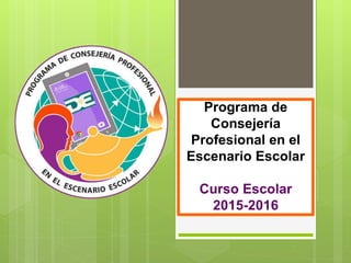 Programa de
Consejería
Profesional en el
Escenario Escolar
Curso Escolar
2015-2016
 
