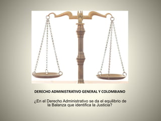 DERECHO ADMINISTRATIVO GENERAL Y COLOMBIANO
¿En el Derecho Administrativo se da el equilibrio de
la Balanza que identifica la Justicia?
 