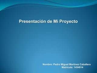 Presentación de Mi Proyecto




          Nombre: Pedro Miguel Martínez Caballero
                        Matricula: 1454814
 