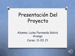 Presentación Del
Proyecto
Alumna: Luisa Fernanda Galvis
Arango
Curso: 11-03 Jt
 