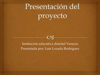 Institución educativa distrital Venecia
Presentada por: Luis Lozada Rodríguez
 