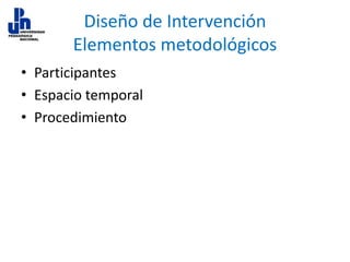 Diseño de Intervención
Elementos metodológicos
• Participantes
• Espacio temporal
• Procedimiento

 