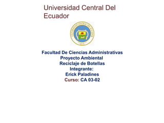 Universidad Central Del
Ecuador
Facultad De Ciencias Administrativas
Proyecto Ambiental
Reciclaje de Botellas
Integrante:
Erick Paladines
Curso: CA 03-02
 