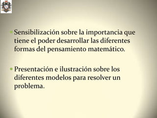 Sensibilización sobre la importancia que
 tiene el poder desarrollar las diferentes
 formas del pensamiento matemático.

 Presentación e ilustración sobre los
 diferentes modelos para resolver un
 problema.
 