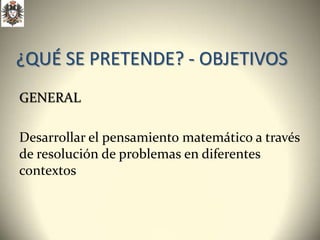 ¿QUÉ SE PRETENDE? - OBJETIVOS
GENERAL

Desarrollar el pensamiento matemático a través
de resolución de problemas en diferentes
contextos
 
