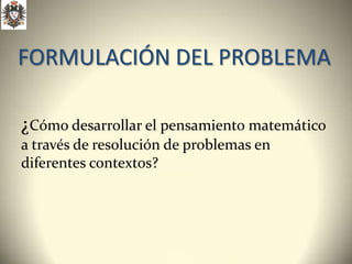 FORMULACIÓN DEL PROBLEMA

¿Cómo desarrollar el pensamiento matemático
a través de resolución de problemas en
diferentes contextos?
 