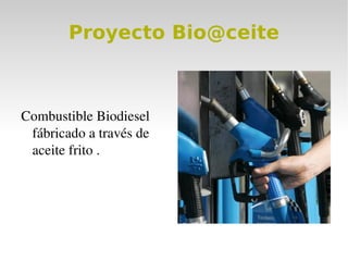 Proyecto Bio@ceite



Combustible Biodiesel 
 fábricado a través de 
 aceite frito .
 