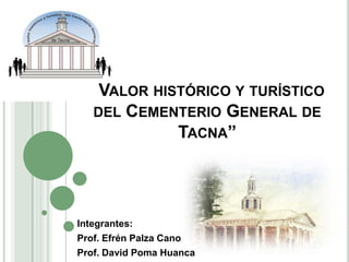 “VALOR HISTÓRICO Y TURÍSTICO
DEL CEMENTERIO GENERAL DE
TACNA”

Integrantes:
Prof. Efrén Palza Cano
Prof. David Poma Huanca

 