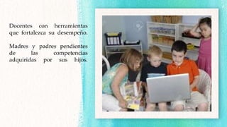 Docentes con herramientas
que fortalezca su desempeño.
Madres y padres pendientes
de las competencias
adquiridas por sus hijos.
 