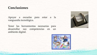 Apoyar a escuelas para estar a la
vanguardia tecnológica.
Tener las herramientas necesarias para
desarrollar sus competencias en un
ambiente digital.
Conclusiones
 
