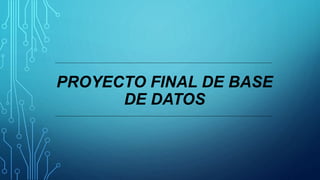 PROYECTO FINAL DE BASE
DE DATOS
 