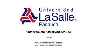PROYECTO: GRUPOS DE AUTOAYUDA
Alumnos:
Jesús Gabriel Butrón Yanuzzo
José Norberto Orduño González
 