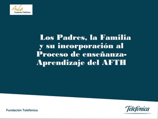 Los Padres, la Familia
y su incorporación al
Proceso de enseñanzaAprendizaje del AFTH

Fundación Telefónica
Fundación Telefónica

 
