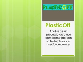 PlasticOff
Análisis de un
proyecto de clase
comprometido con
la Naturaleza y el
medio ambiente.
 