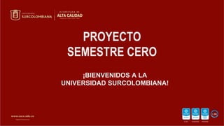 ¡BIENVENIDOS A LA
UNIVERSIDAD SURCOLOMBIANA!
PROYECTO
SEMESTRE CERO
 