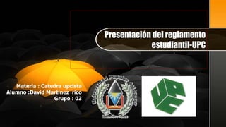 Materia : Catedra upcista
Alumno :David Martínez rico
Grupo : 03
Presentación del reglamento
estudiantil-UPC
 