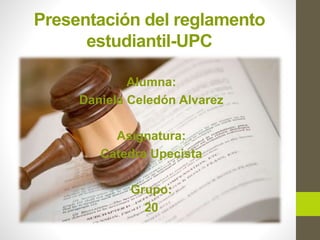 Presentación del reglamento 
estudiantil-UPC 
Alumna: 
Daniela Celedón Alvarez 
Asignatura: 
Catedra Upecista 
Grupo: 
20 
 