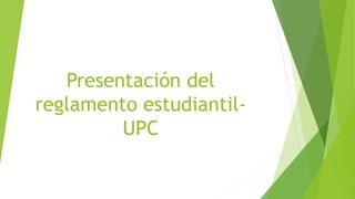 Presentación del 
reglamento estudiantil- 
UPC 
 