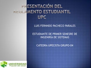 LUIS FERNNDO PACHECO PARALES 
ESTUDIANTE DE PRIMER SEMESRE DE 
INGENIRÍA DE SISTEMAS 
CATEDRA UPECISTA GRUPO-04 
 