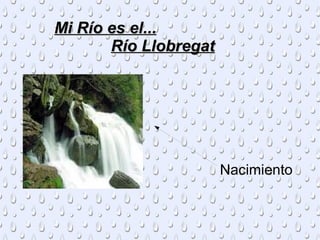 Mi Río es el...
       Río Llobregat




                       Nacimiento
 