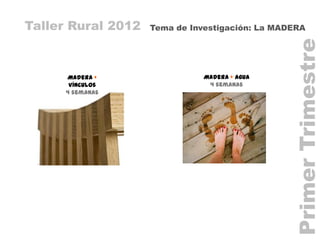 Taller Rural 2012   Tema de Investigación: La MADERA




                                                 Primer Trimestre
      Madera +                 Madera + Agua
       Vínculos                 4 semanas
      4 semanas
 