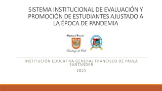 SISTEMA INSTITUCIONAL DE EVALUACIÓN Y
PROMOCIÓN DE ESTUDIANTES AJUSTADO A
LA ÉPOCA DE PANDEMIA
INSTITUCIÓN EDUCATIVA GENERAL FRANCISCO DE PAULA
SANTANDER
2021
 