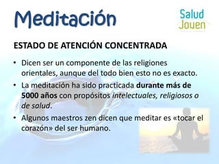 ESTADO DE ATENCIÓN CONCENTRADADicen ser un componente de las religiones orientales, aunque del todo bien esto no es exacto. La meditación ha sido practicada durante más de 5000 años con propósitos intelectuales, religiosos o de salud.Algunos maestros zen dicen que meditar es «tocar el corazón» del ser humano.Meditación
